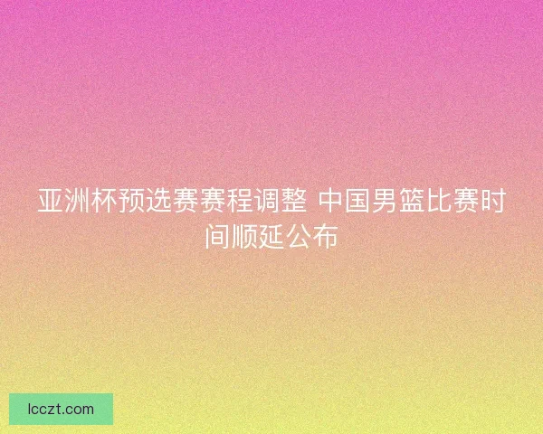 亚洲杯预选赛赛程调整 中国男篮比赛时间顺延公布