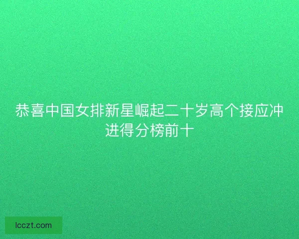 恭喜中国女排新星崛起二十岁高个接应冲进得分榜前十