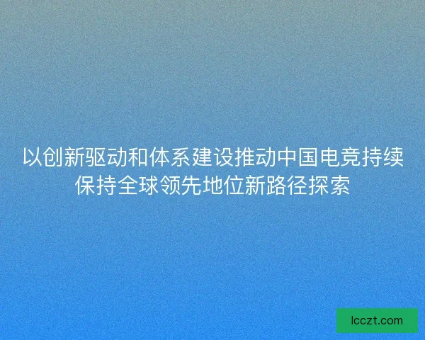 以创新驱动和体系建设推动中国电竞持续保持全球领先地位新路径探索