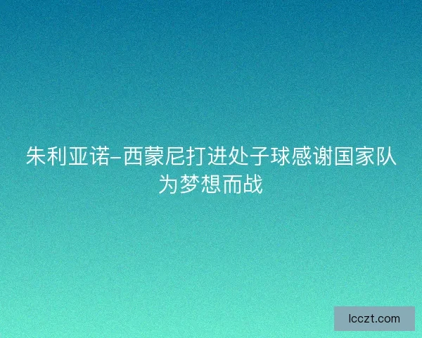 朱利亚诺-西蒙尼打进处子球感谢国家队为梦想而战