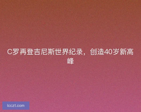 C罗再登吉尼斯世界纪录，创造40岁新高峰